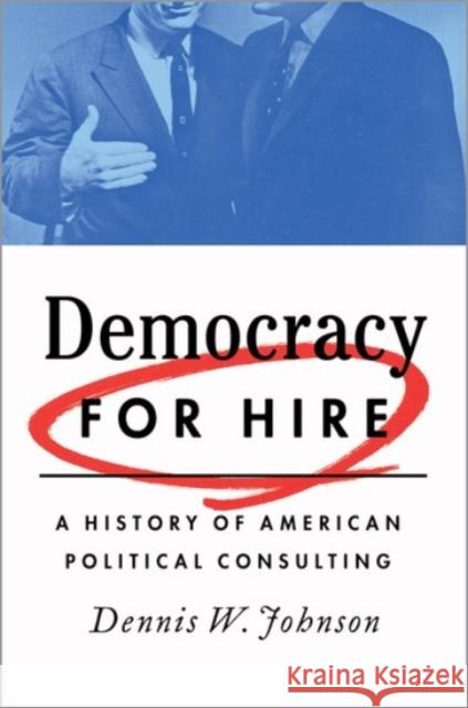 Democracy for Hire: A History of American Political Consulting Dennis W. Johnson 9780190272692 Oxford University Press, USA