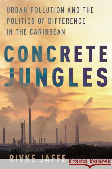 Concrete Jungles: Urban Pollution and the Politics of Difference in the Caribbean Rivke Jaffe 9780190273590