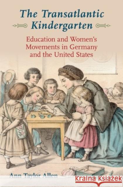 The Transatlantic Kindergarten: Education and Women's Movements in Germany and the United States Ann Taylor Allen 9780190274412 Oxford University Press, USA