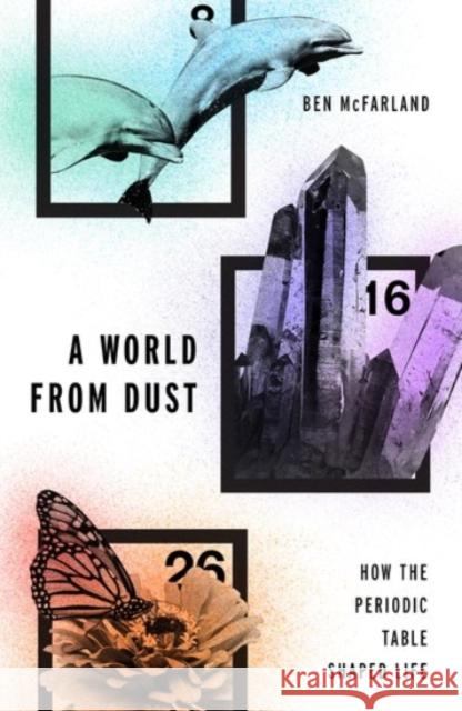 A World from Dust: How the Periodic Table Shaped Life Ben McFarland 9780190275013 Oxford University Press, USA