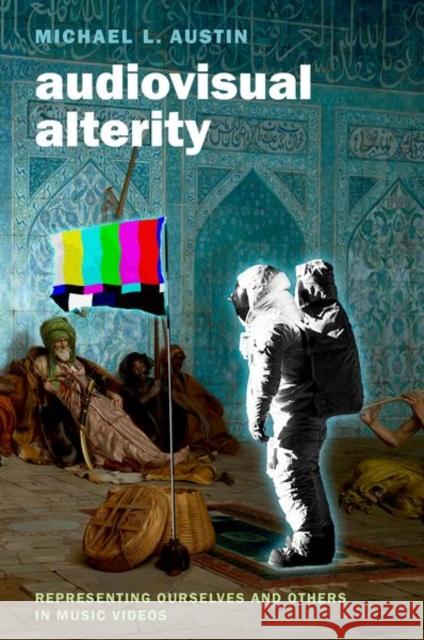 Audiovisual Alterity: Representing Ourselves and Others in Music Videos Michael L. Austin 9780190277789 Oxford University Press Inc