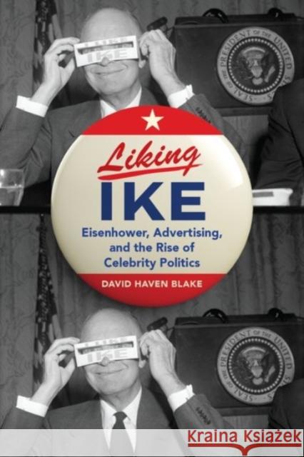 Liking Ike: Eisenhower, Advertising, and the Rise of Celebrity Politics David Haven Blake 9780190278182 Oxford University Press, USA