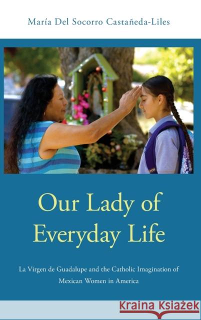 Our Lady of Everyday Life: La Virgen de Guadalupe and the Catholic Imagination of Mexican Women in America Maria de 9780190280390