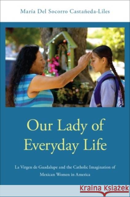 Our Lady of Everyday Life: La Virgen de Guadalupe and the Catholic Imagination of Mexican Women in America Maria de 9780190280406