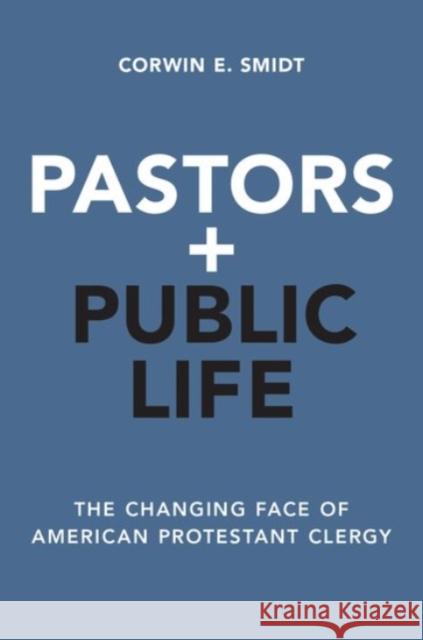 Pastors and Public Life: The Changing Face of American Protestant Clergy Corwin E. Smidt 9780190455507