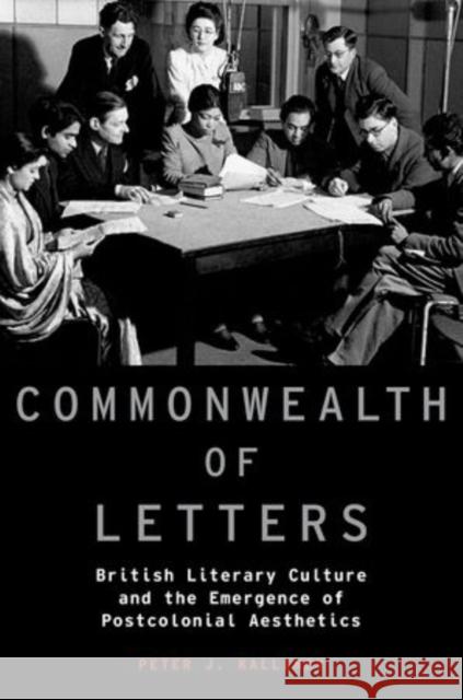 Commonwealth of Letters: British Literary Culture and the Emergence of Postcolonial Aesthetics Peter J. Kalliney 9780190455927