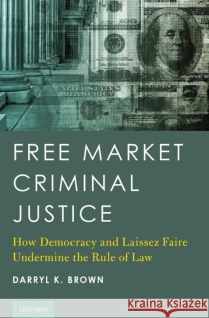 Free Market Criminal Justice: How Democracy and Laissez Faire Undermine the Rule of Law Darryl K. Brown 9780190457877 Oxford University Press, USA