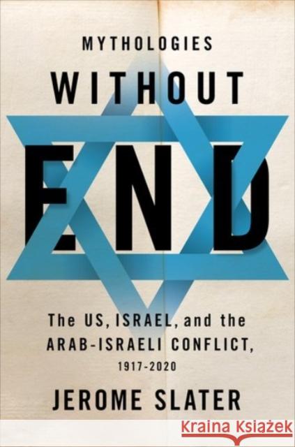 Mythologies Without End: The Us, Israel, and the Arab-Israeli Conflict, 1917-2020 Jerome Slater 9780190459086 Oxford University Press, USA