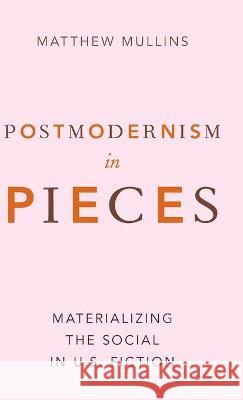 Postmodernism in Pieces: Materializing the Social in U.S. Fiction Matthew Mullins 9780190459505