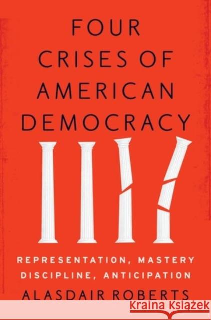 Four Crises of American Democracy: Representation, Mastery, Discipline, Anticipation Alasdair Roberts 9780190459895 Oxford University Press, USA