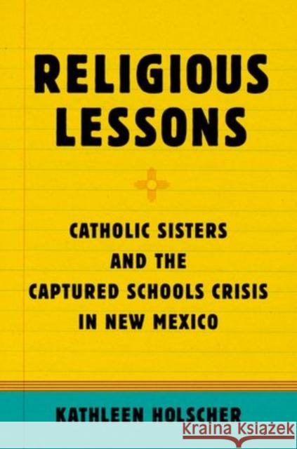 Religious Lessons: Catholic Sisters and the Captured Schools Crisis in New Mexico Kathleen Holscher 9780190462499 Oxford University Press, USA