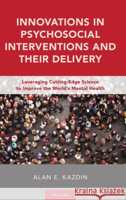 Innovations in Psychosocial Interventions and Their Delivery: Leveraging Cutting-Edge Science to Improve the World's Mental Health Alan E. Kazdin 9780190463281