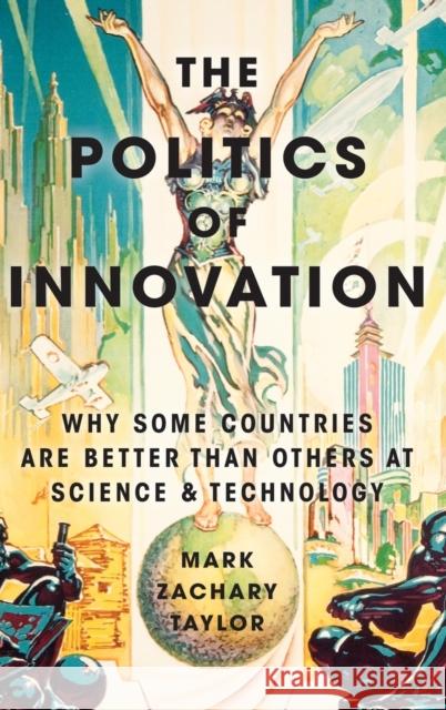 The Politics of Innovation: Why Some Countries Are Better Than Others at Science and Technology Mark Zachary Taylor 9780190464127 Oxford University Press, USA