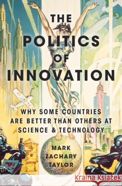 The Politics of Innovation: Why Some Countries Are Better Than Others at Science and Technology Mark Zachary Taylor 9780190464134 Oxford University Press, USA