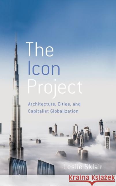 The Icon Project: Architecture, Cities, and Capitalist Globalization Leslie Sklair 9780190464189 Oxford University Press, USA