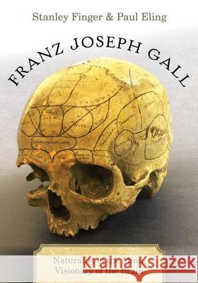 Franz Joseph Gall: Naturalist of the Mind, Visionary of the Brain Stanley Finger Paul Eling 9780190464622