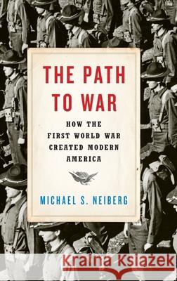 The Path to War: How the First World War Created Modern America Michael S. Neiberg 9780190464967