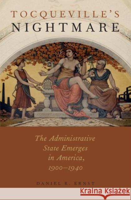 Tocqueville's Nightmare: The Administrative State Emerges in America, 1900-1940 Daniel R. Ernst 9780190465872 Oxford University Press, USA