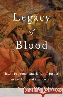 Legacy of Blood: Jews, Pogroms, and Ritual Murder in the Lands of the Soviets Elissa Bemporad 9780190466459