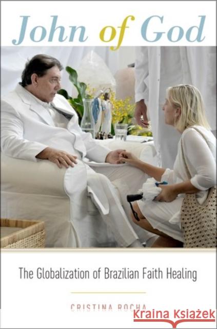 John of God: The Globalization of Brazilian Faith Healing Cristina Rocha 9780190466718 Oxford University Press, USA