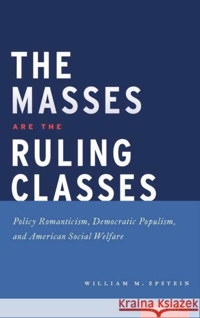 The Masses Are the Ruling Classes: Policy Romanticism, Democratic Populism, and Social Welfare in America William Epstein 9780190467067