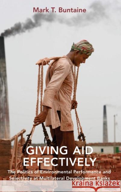 Giving Aid Effectively: The Politics of Environmental Performance and Selectivity at Multilateral Development Banks Mark T. Buntaine 9780190467456 Oxford University Press, USA