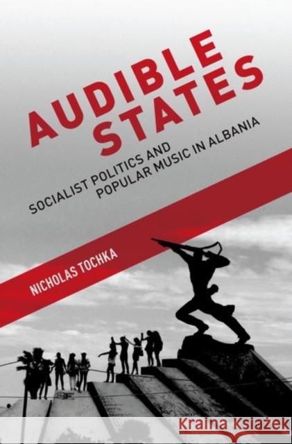 Audible States: Socialist Politics and Popular Music in Albania Nicholas Tochka 9780190467821 Oxford University Press, USA