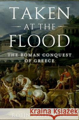 Taken at the Flood: The Roman Conquest of Greece Robin Waterfield 9780190468880 Oxford University Press, USA
