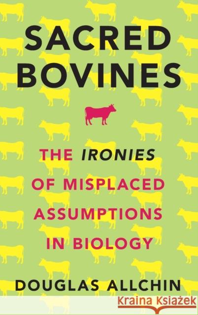 Sacred Bovines: The Ironies of Misplaced Assumptions in Biology Douglas Allchin 9780190490362