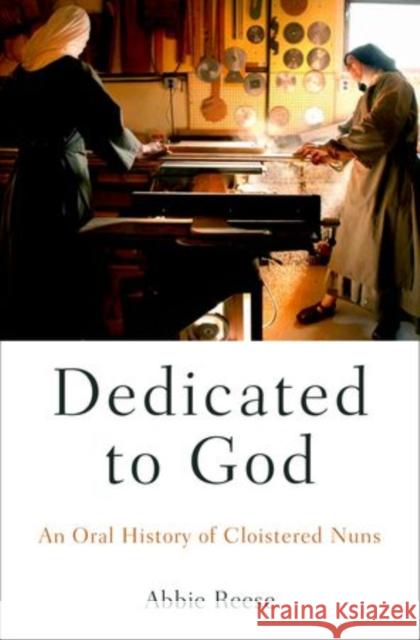 Dedicated to God: An Oral History of Cloistered Nuns Abbie Reese 9780190490591 Oxford University Press, USA