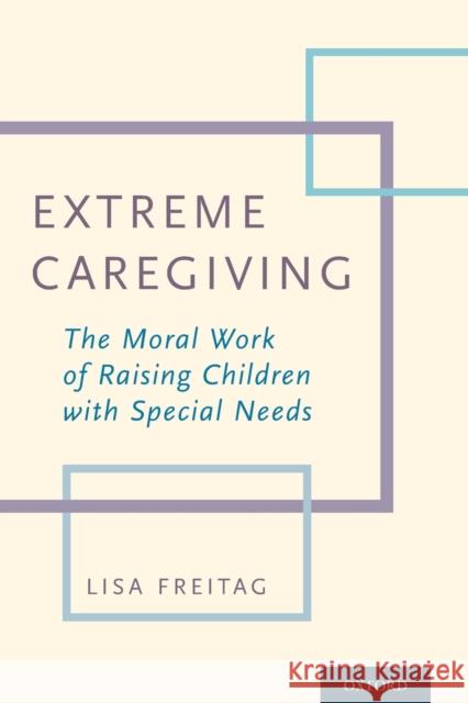 Extreme Caregiving: The Moral Work of Raising Children with Special Needs Lisa Freitag 9780190491789 Oxford University Press, USA