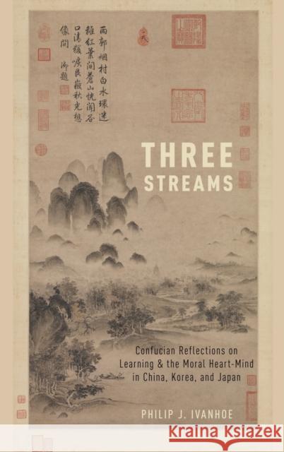 Three Streams: Confucian Reflections on Learning and the Moral Heart-Mind in China, Korea, and Japan Philip J. Ivanhoe 9780190492014 Oxford University Press, USA