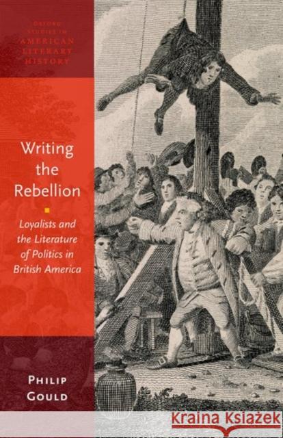 Writing the Rebellion: Loyalists and the Literature of Politics in British America Philip Gould 9780190494469 Oxford University Press, USA