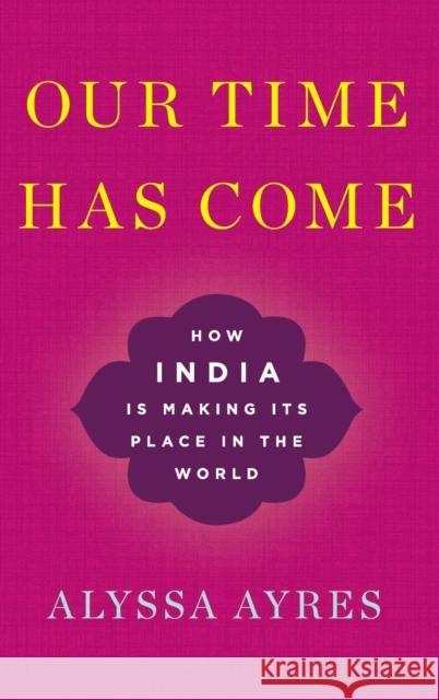 Our Time Has Come: How India Is Making Its Place in the World Alyssa Ayres 9780190494520