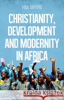 Christianity, Development and Modernity in Africa Paul Gifford 9780190495732