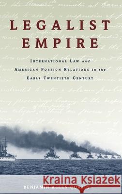Legalist Empire: International Law and American Foreign Relations in the Early Twentieth Century Benjamin Allen Coates 9780190495954