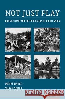 Not Just Play: Summer Camp and the Profession of Social Work Meryl Nadel Susan Scher 9780190496548 Oxford University Press, USA