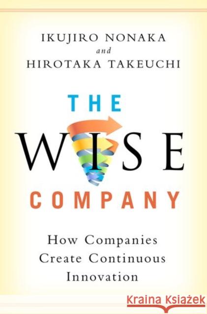 The Wise Company: How Companies Create Continuous Innovation Ikujiro Nonaka Hirotaka Takeuchi 9780190497002 Oxford University Press, USA