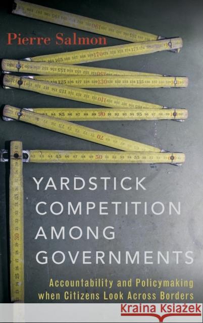 Yardstick Competition Among Governments: Accountability and Policymaking When Citizens Look Across Borders Pierre Salmon 9780190499167