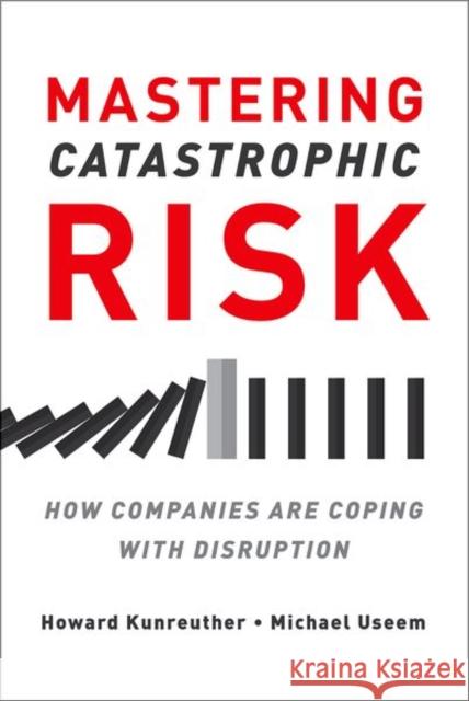 Mastering Catastrophic Risk: How Companies Are Coping with Disruption Howard Kunreuther Erwann Michel-Kerjan Michael Useem 9780190499402 Oxford University Press, USA