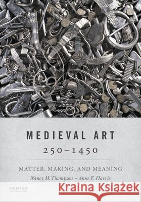 Medieval Art 250-1450: Matter, Making, and Meaning Nancy Thompson Anne F. Harris 9780190499693