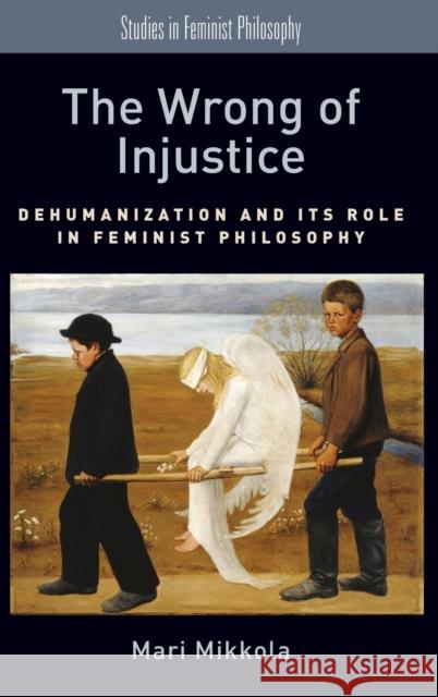 The Wrong of Injustice: Dehumanization and Its Role in Feminist Philosophy Mari Mikkola 9780190601072 Oxford University Press, USA