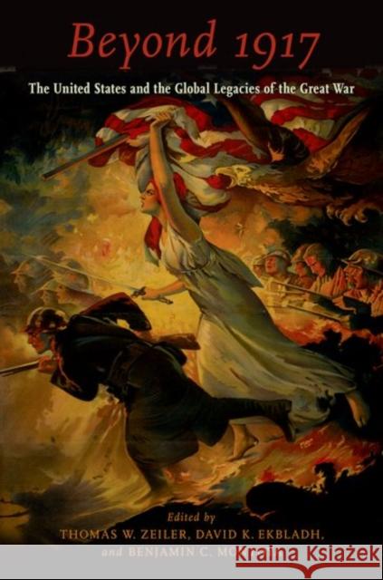 Beyond 1917: The United States and the Global Legacies of the Great War Thomas W. Zeiler David K. Ekbladh Benjamin C. Montoya 9780190604011 Oxford University Press, USA