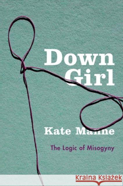 Down Girl: The Logic of Misogyny Manne, Kate 9780190604981