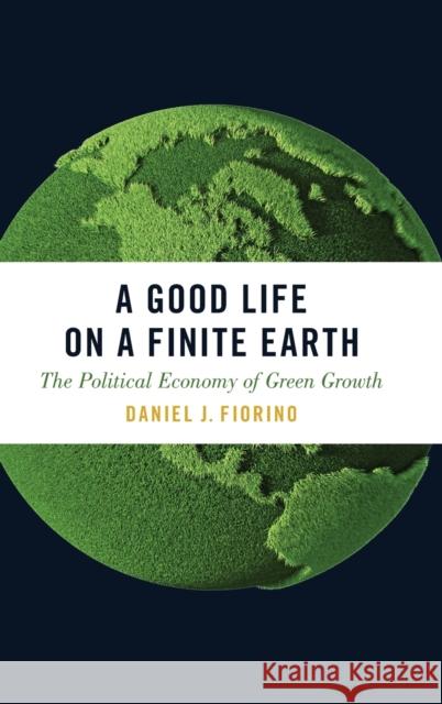 A Good Life on a Finite Earth: The Political Economy of Green Growth Daniel J. Fiorino 9780190605803 Oxford University Press, USA