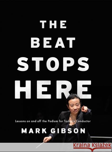 The Beat Stops Here: Lessons on and Off the Podium for Today's Conductor Mark Gibson 9780190605872 Oxford University Press, USA