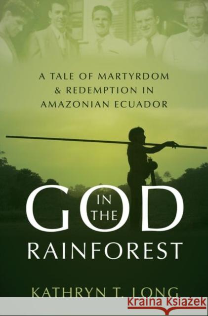 God in the Rainforest: A Tale of Martyrdom and Redemption in Amazonian Ecuador Kathryn T. Long 9780190608989