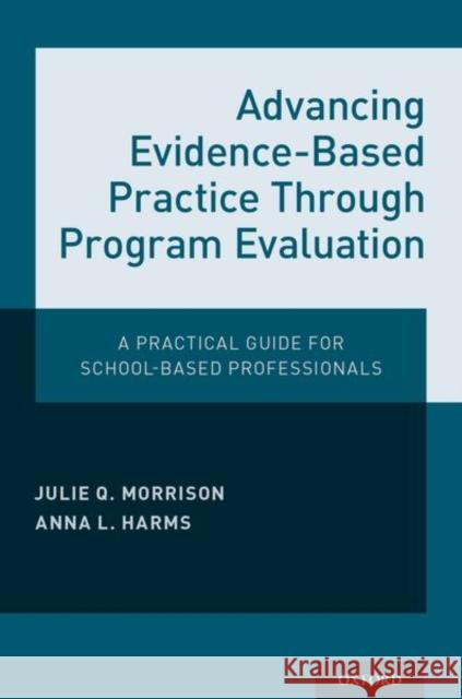 Advancing Evidence-Based Practice Through Program Evaluation: A Practical Guide for School-Based Professionals Julie Q. Morrison Anna L. Harms 9780190609108 Oxford University Press, USA