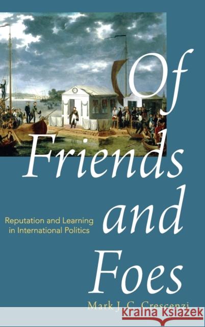 Of Friends and Foes: Reputation and Learning in International Politics Mark J. C. Crescenzi 9780190609528 Oxford University Press, USA