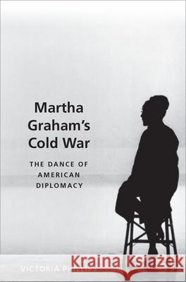 Martha Graham's Cold War: The Dance of American Diplomacy Victoria Phillips 9780190610364 Oxford University Press, USA